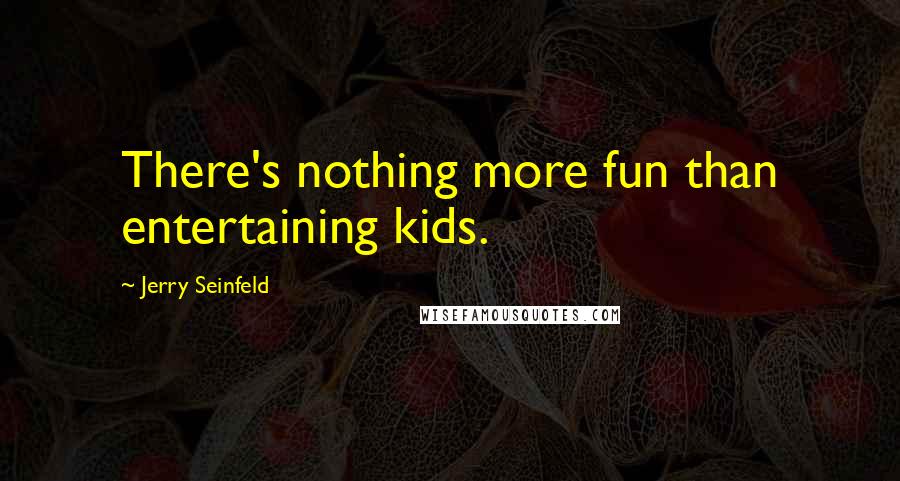 Jerry Seinfeld Quotes: There's nothing more fun than entertaining kids.
