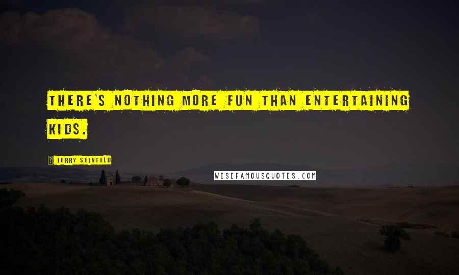 Jerry Seinfeld Quotes: There's nothing more fun than entertaining kids.