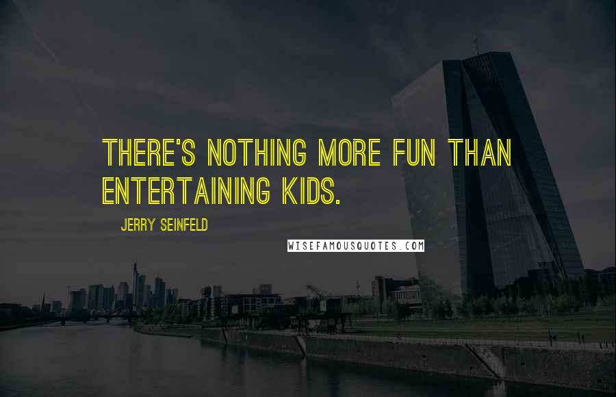 Jerry Seinfeld Quotes: There's nothing more fun than entertaining kids.