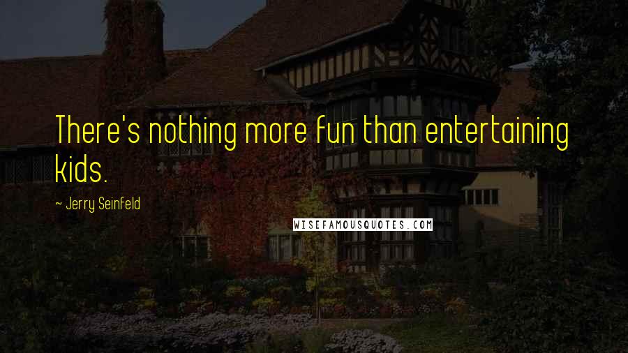 Jerry Seinfeld Quotes: There's nothing more fun than entertaining kids.
