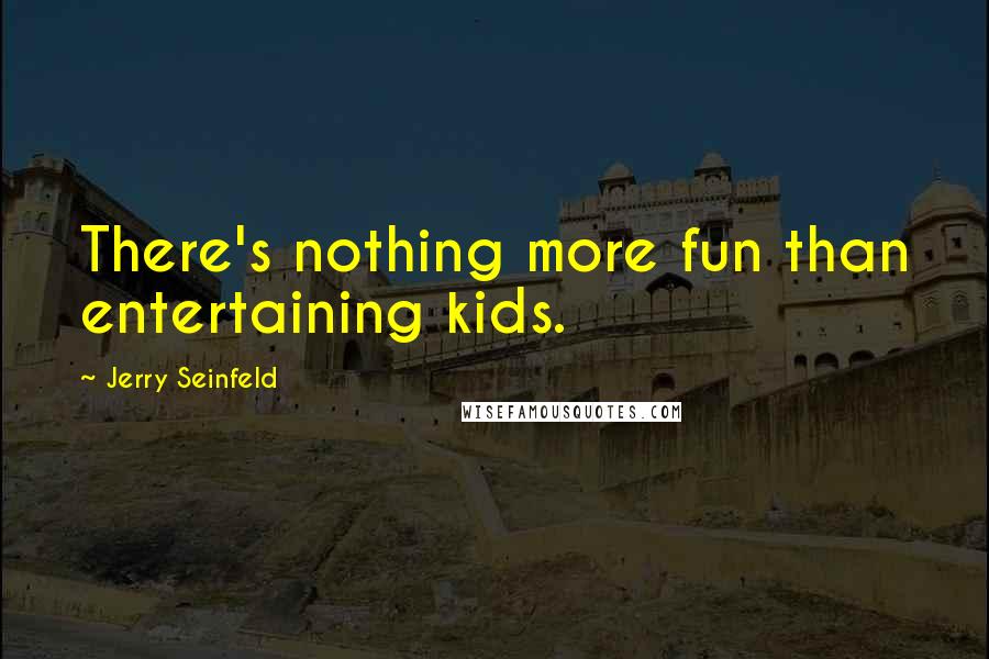 Jerry Seinfeld Quotes: There's nothing more fun than entertaining kids.