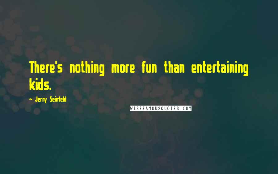 Jerry Seinfeld Quotes: There's nothing more fun than entertaining kids.