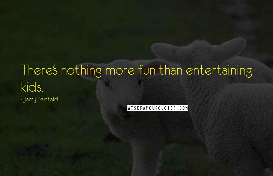 Jerry Seinfeld Quotes: There's nothing more fun than entertaining kids.