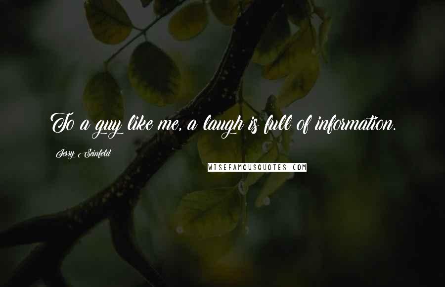 Jerry Seinfeld Quotes: To a guy like me, a laugh is full of information.