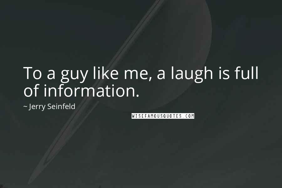 Jerry Seinfeld Quotes: To a guy like me, a laugh is full of information.