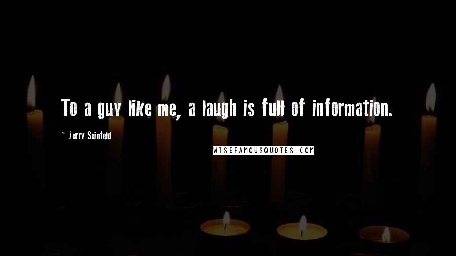 Jerry Seinfeld Quotes: To a guy like me, a laugh is full of information.
