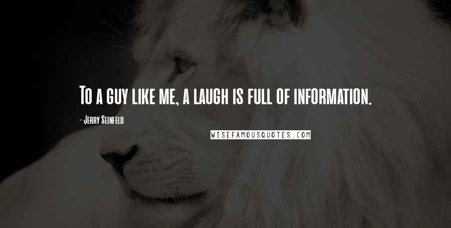 Jerry Seinfeld Quotes: To a guy like me, a laugh is full of information.