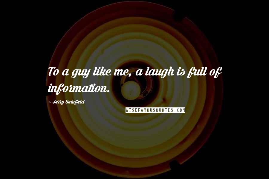 Jerry Seinfeld Quotes: To a guy like me, a laugh is full of information.