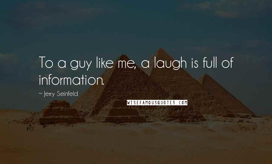 Jerry Seinfeld Quotes: To a guy like me, a laugh is full of information.
