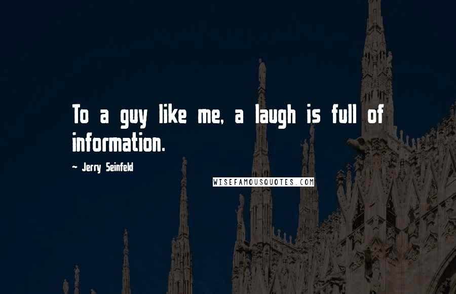 Jerry Seinfeld Quotes: To a guy like me, a laugh is full of information.