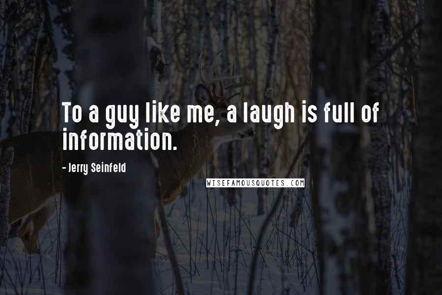 Jerry Seinfeld Quotes: To a guy like me, a laugh is full of information.
