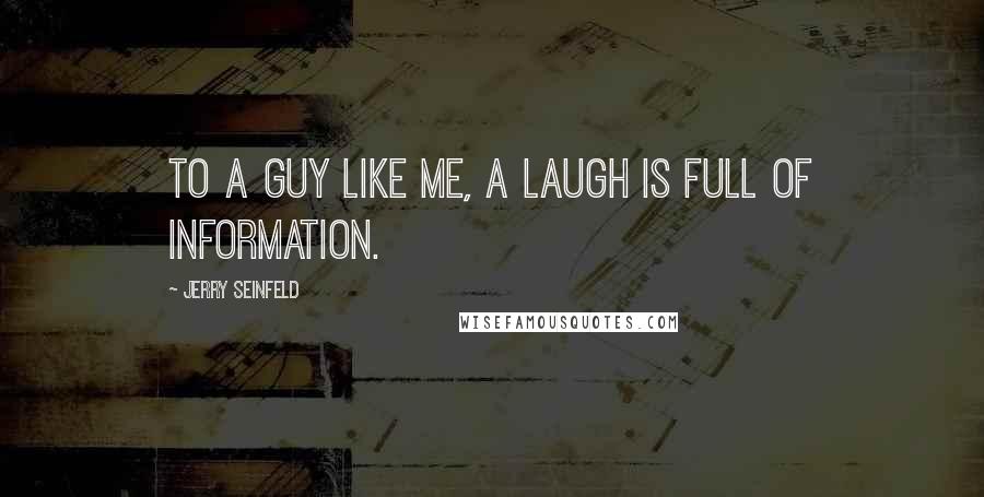 Jerry Seinfeld Quotes: To a guy like me, a laugh is full of information.