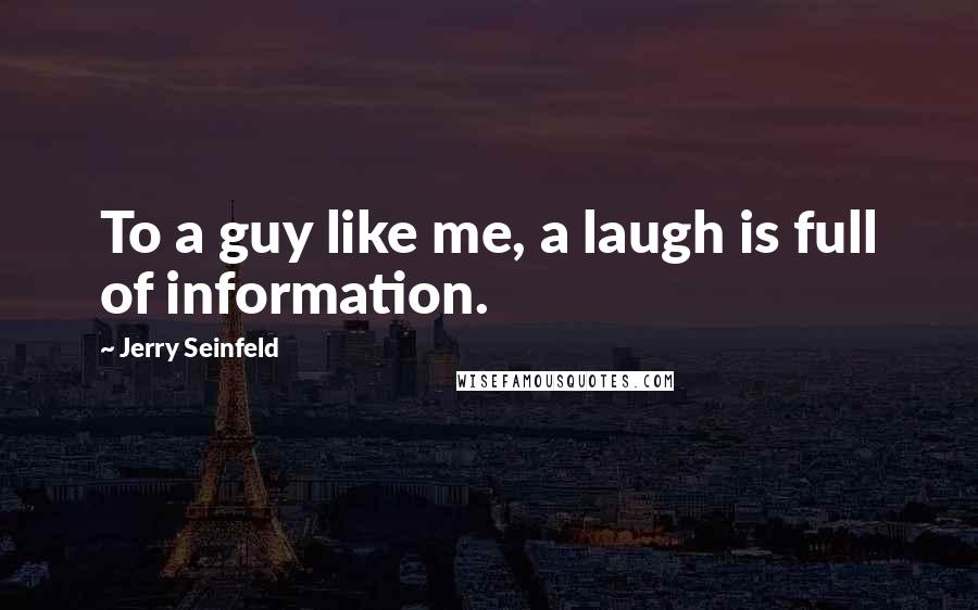 Jerry Seinfeld Quotes: To a guy like me, a laugh is full of information.