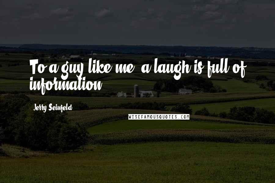Jerry Seinfeld Quotes: To a guy like me, a laugh is full of information.