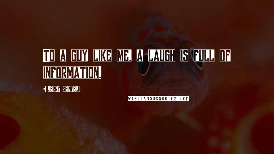 Jerry Seinfeld Quotes: To a guy like me, a laugh is full of information.