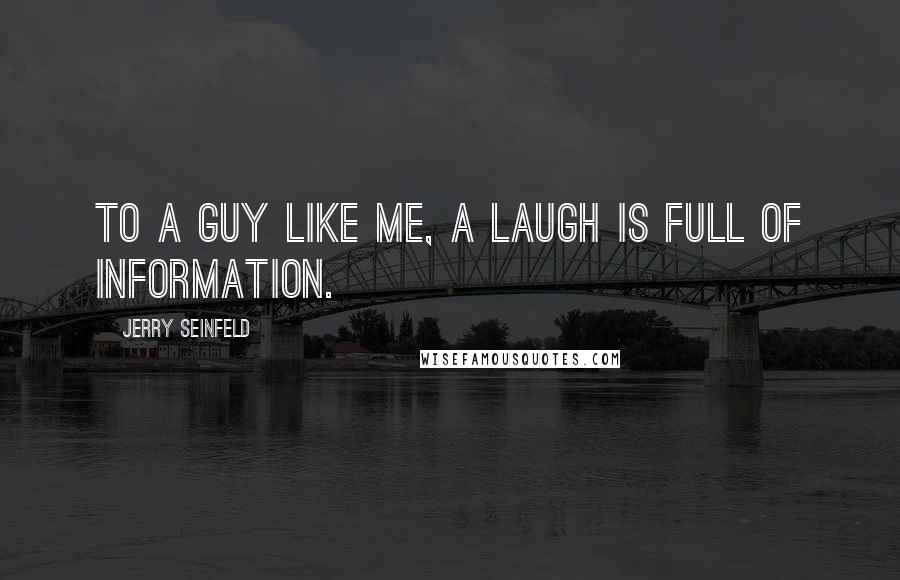 Jerry Seinfeld Quotes: To a guy like me, a laugh is full of information.