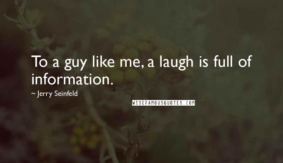 Jerry Seinfeld Quotes: To a guy like me, a laugh is full of information.