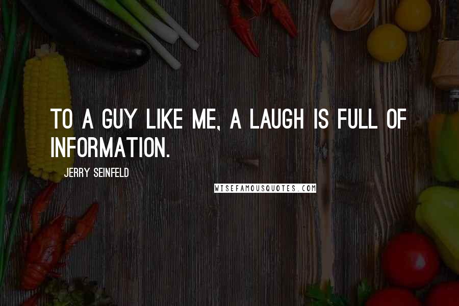 Jerry Seinfeld Quotes: To a guy like me, a laugh is full of information.