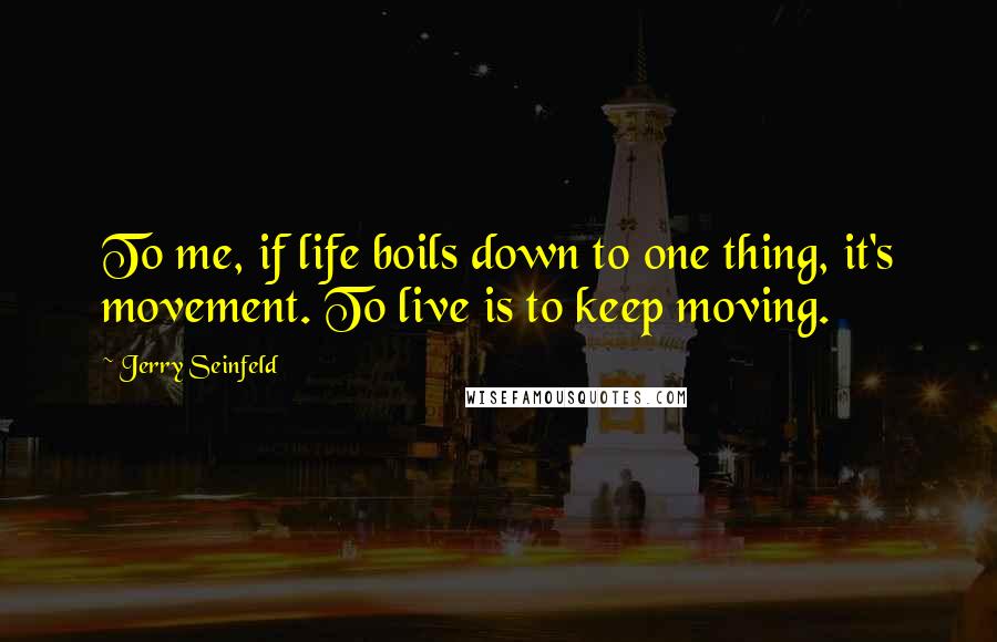 Jerry Seinfeld Quotes: To me, if life boils down to one thing, it's movement. To live is to keep moving.