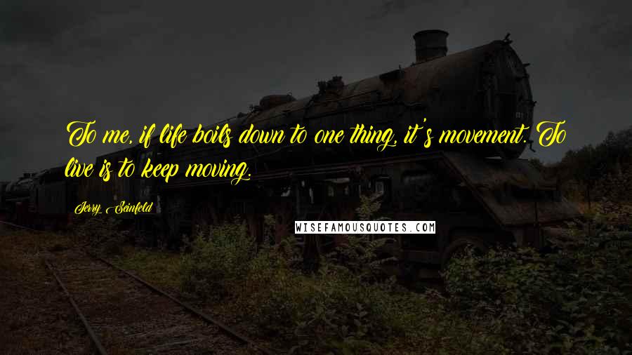 Jerry Seinfeld Quotes: To me, if life boils down to one thing, it's movement. To live is to keep moving.