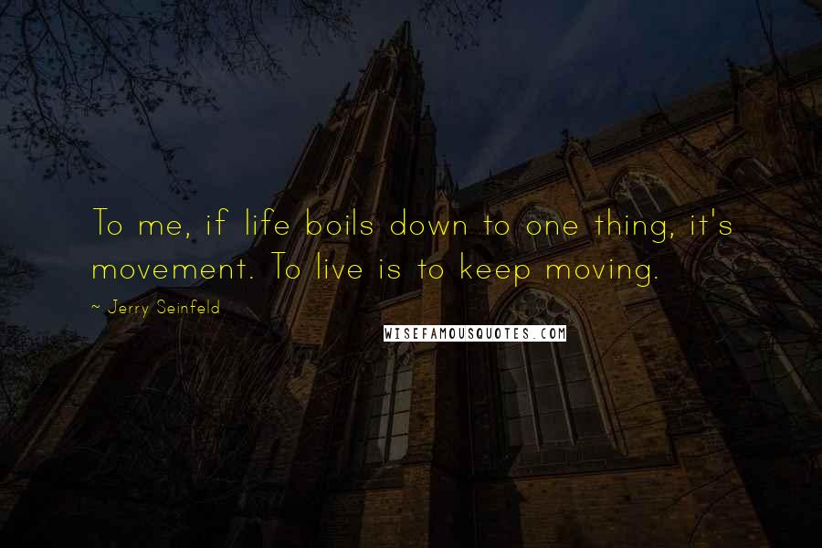 Jerry Seinfeld Quotes: To me, if life boils down to one thing, it's movement. To live is to keep moving.