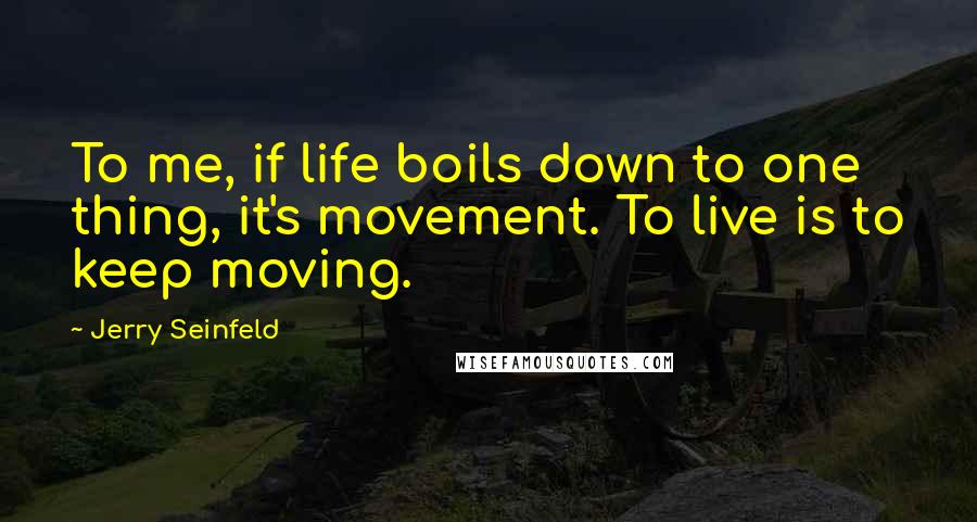 Jerry Seinfeld Quotes: To me, if life boils down to one thing, it's movement. To live is to keep moving.