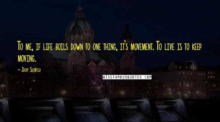 Jerry Seinfeld Quotes: To me, if life boils down to one thing, it's movement. To live is to keep moving.