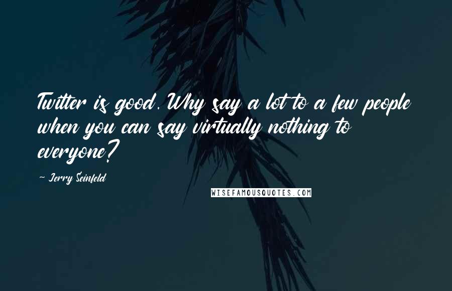 Jerry Seinfeld Quotes: Twitter is good. Why say a lot to a few people when you can say virtually nothing to everyone?