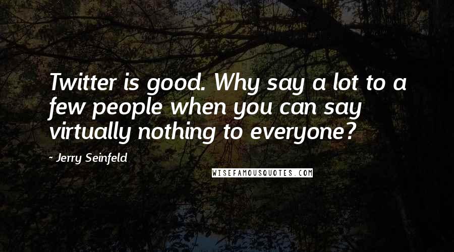 Jerry Seinfeld Quotes: Twitter is good. Why say a lot to a few people when you can say virtually nothing to everyone?