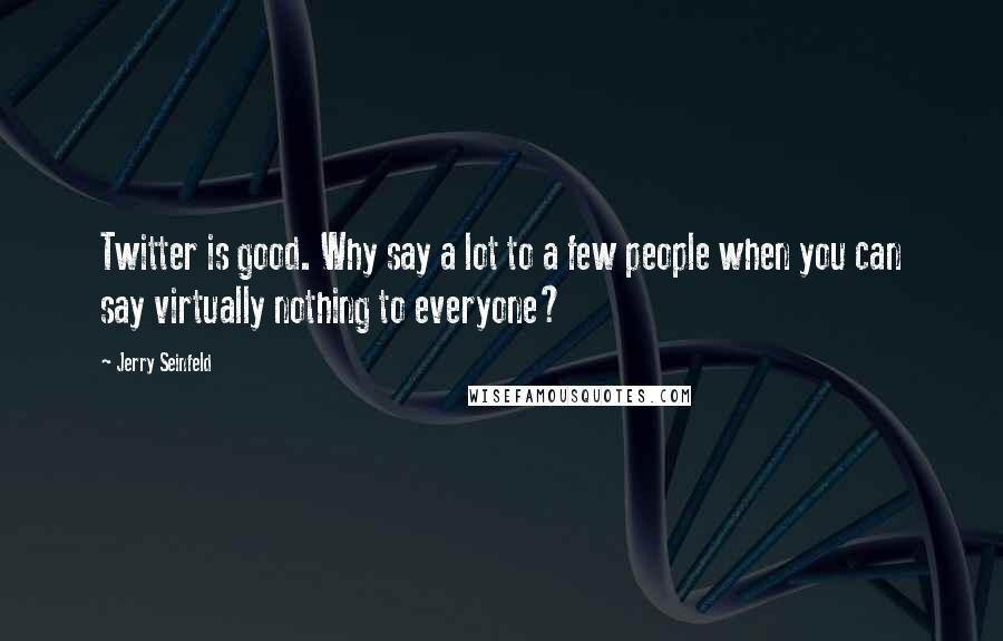 Jerry Seinfeld Quotes: Twitter is good. Why say a lot to a few people when you can say virtually nothing to everyone?