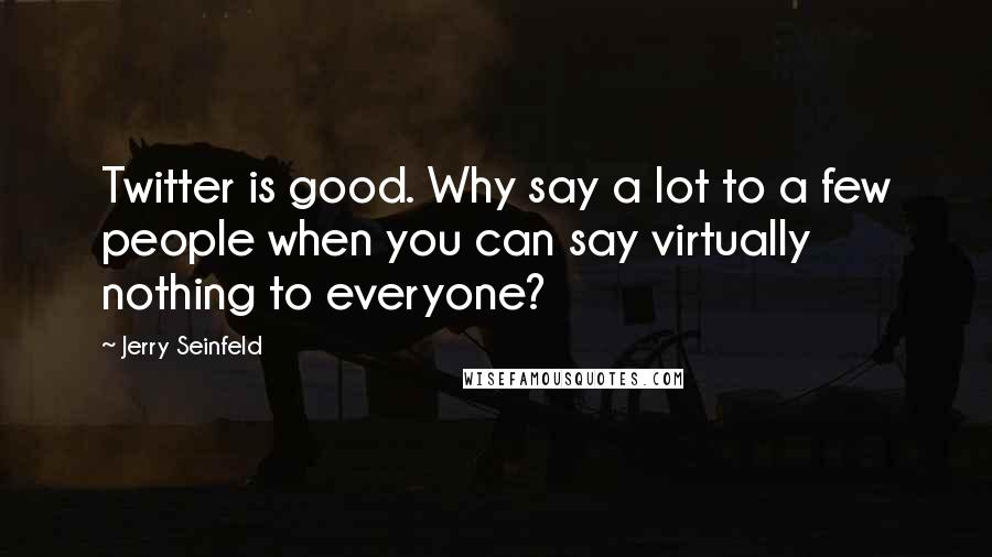 Jerry Seinfeld Quotes: Twitter is good. Why say a lot to a few people when you can say virtually nothing to everyone?