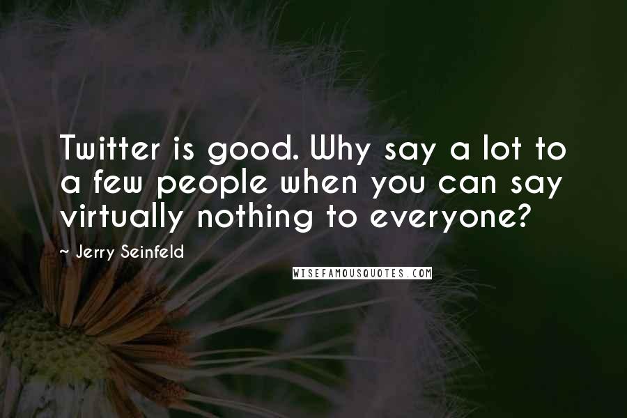 Jerry Seinfeld Quotes: Twitter is good. Why say a lot to a few people when you can say virtually nothing to everyone?