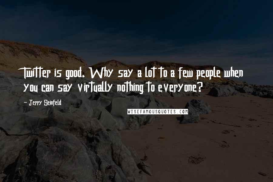 Jerry Seinfeld Quotes: Twitter is good. Why say a lot to a few people when you can say virtually nothing to everyone?