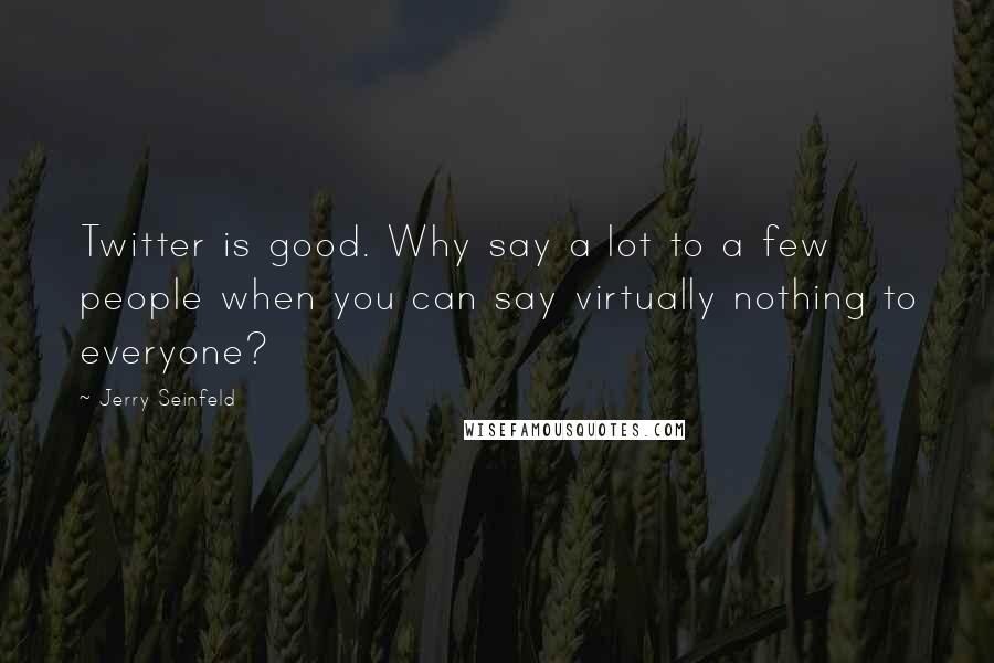 Jerry Seinfeld Quotes: Twitter is good. Why say a lot to a few people when you can say virtually nothing to everyone?