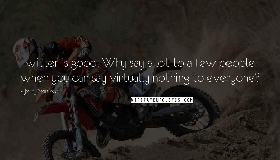 Jerry Seinfeld Quotes: Twitter is good. Why say a lot to a few people when you can say virtually nothing to everyone?