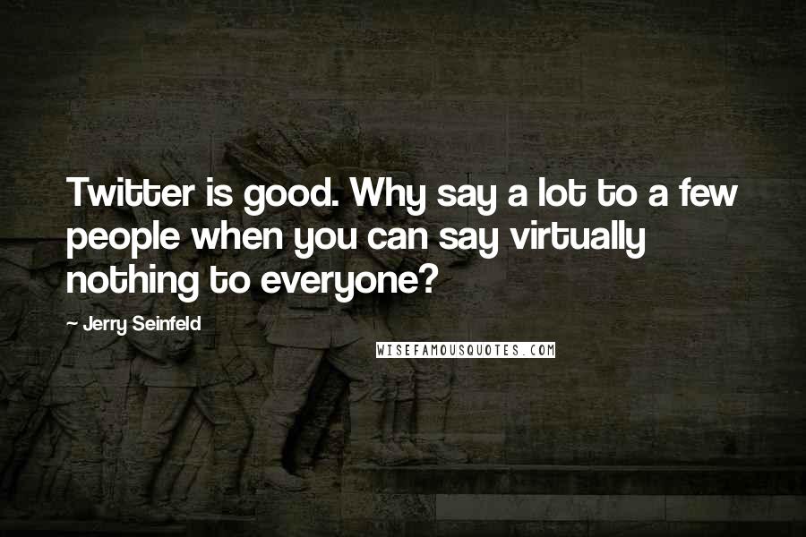 Jerry Seinfeld Quotes: Twitter is good. Why say a lot to a few people when you can say virtually nothing to everyone?