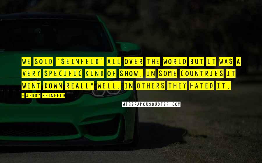 Jerry Seinfeld Quotes: We sold 'Seinfeld' all over the world but it was a very specific kind of show. In some countries it went down really well, in others they hated it.