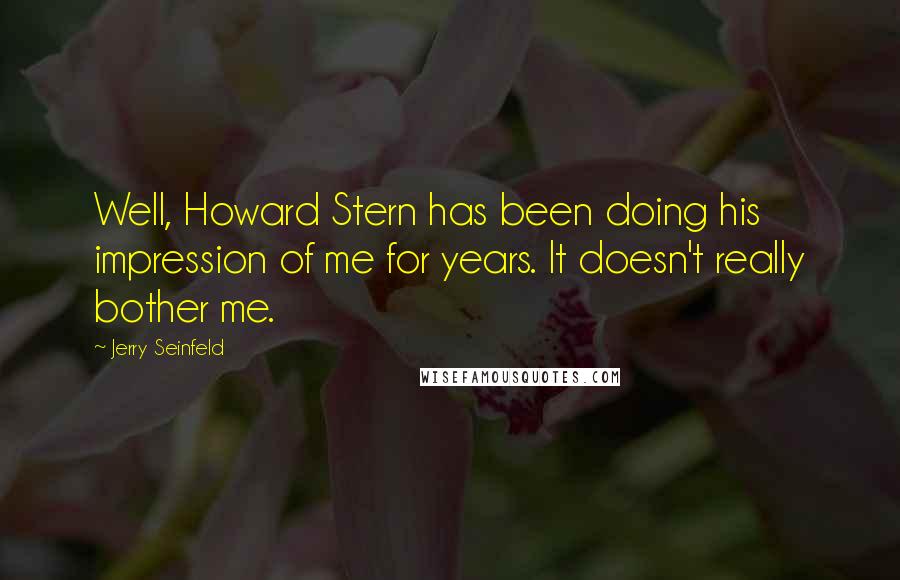 Jerry Seinfeld Quotes: Well, Howard Stern has been doing his impression of me for years. It doesn't really bother me.