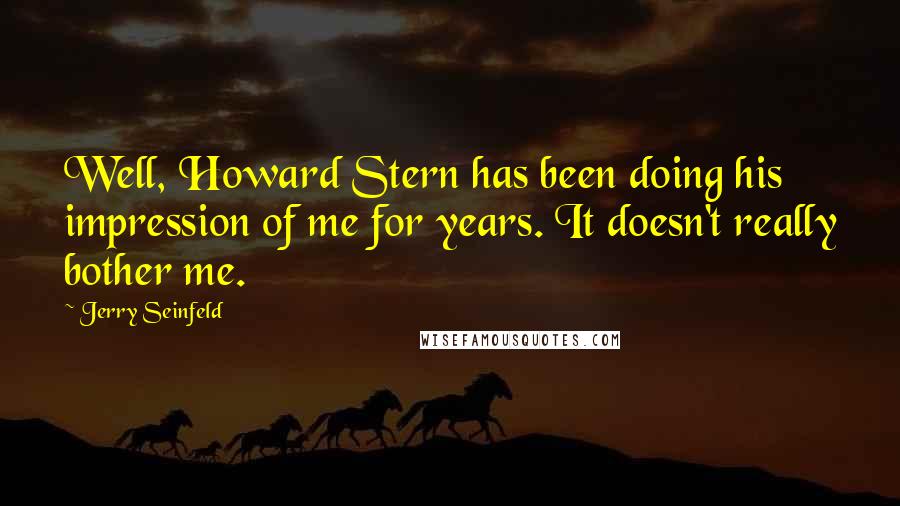 Jerry Seinfeld Quotes: Well, Howard Stern has been doing his impression of me for years. It doesn't really bother me.