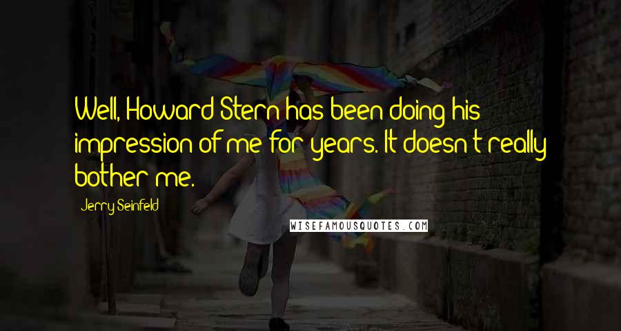 Jerry Seinfeld Quotes: Well, Howard Stern has been doing his impression of me for years. It doesn't really bother me.