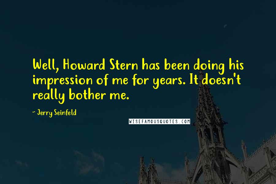 Jerry Seinfeld Quotes: Well, Howard Stern has been doing his impression of me for years. It doesn't really bother me.