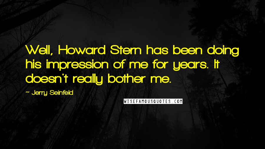 Jerry Seinfeld Quotes: Well, Howard Stern has been doing his impression of me for years. It doesn't really bother me.