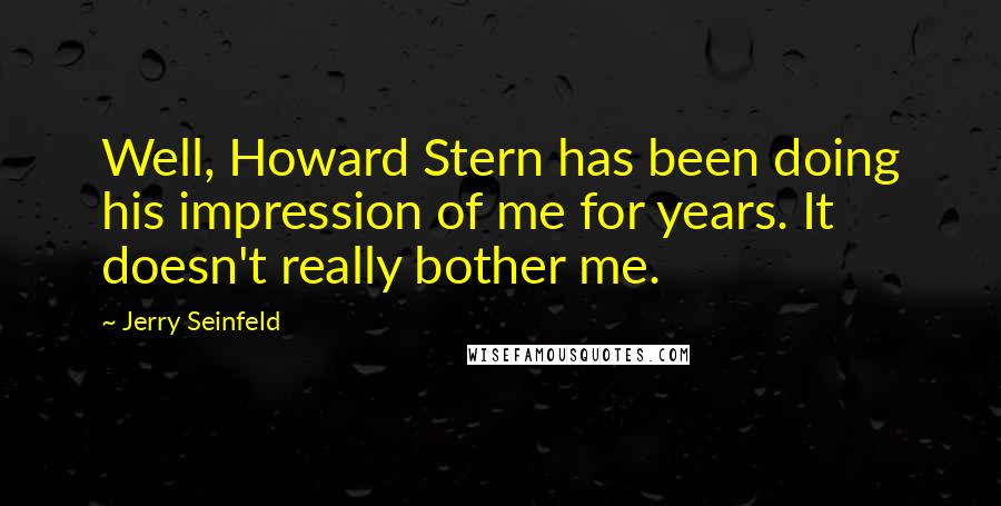 Jerry Seinfeld Quotes: Well, Howard Stern has been doing his impression of me for years. It doesn't really bother me.