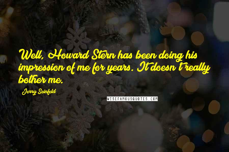 Jerry Seinfeld Quotes: Well, Howard Stern has been doing his impression of me for years. It doesn't really bother me.