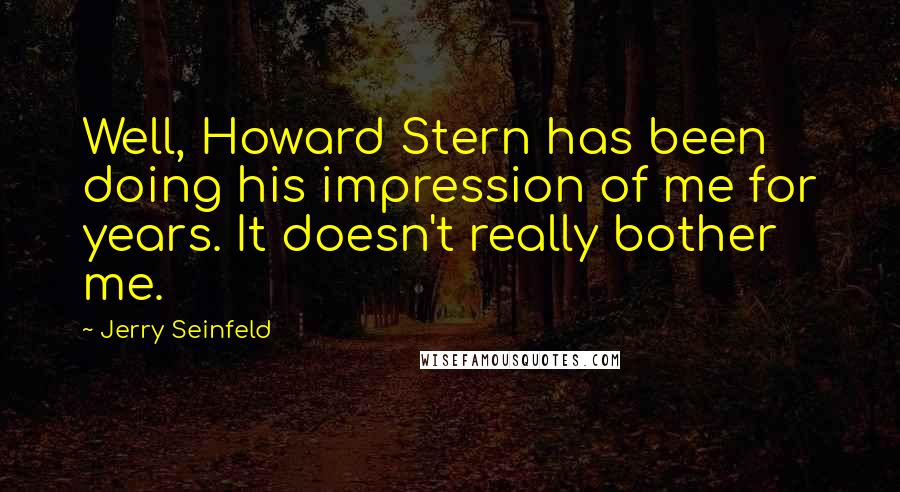 Jerry Seinfeld Quotes: Well, Howard Stern has been doing his impression of me for years. It doesn't really bother me.