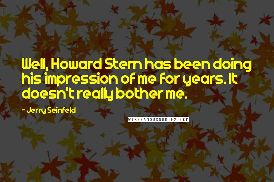 Jerry Seinfeld Quotes: Well, Howard Stern has been doing his impression of me for years. It doesn't really bother me.