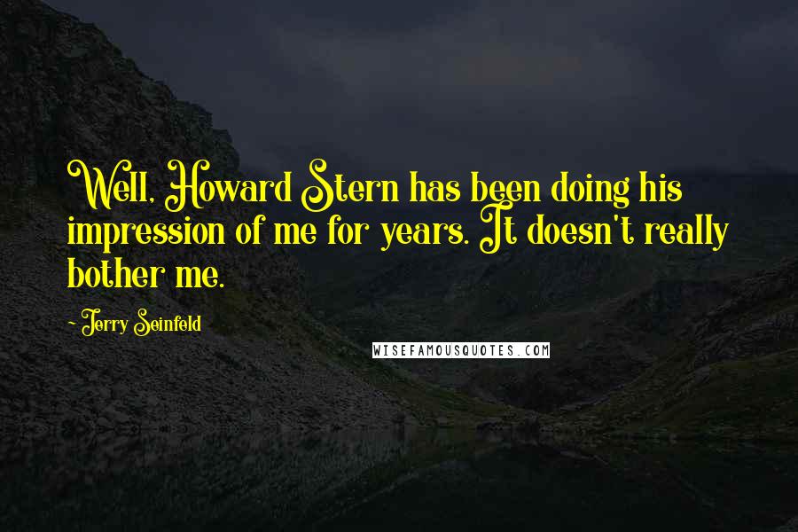 Jerry Seinfeld Quotes: Well, Howard Stern has been doing his impression of me for years. It doesn't really bother me.