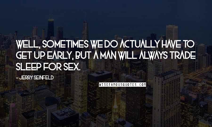 Jerry Seinfeld Quotes: Well, sometimes we do actually have to get up early, but a man will always trade sleep for sex.