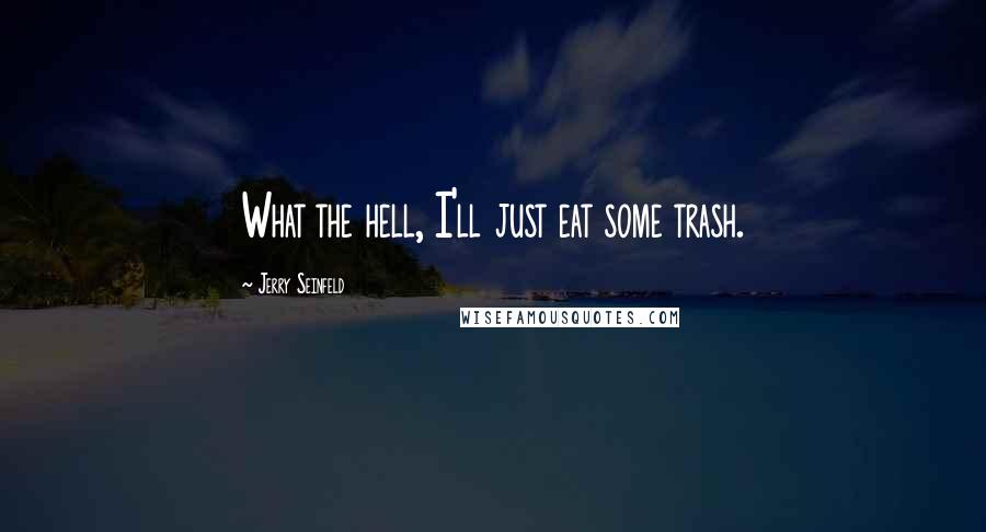 Jerry Seinfeld Quotes: What the hell, I'll just eat some trash.