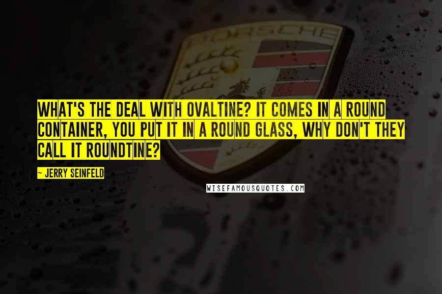 Jerry Seinfeld Quotes: What's the deal with Ovaltine? It comes in a round container, you put it in a round glass, why don't they call it Roundtine?